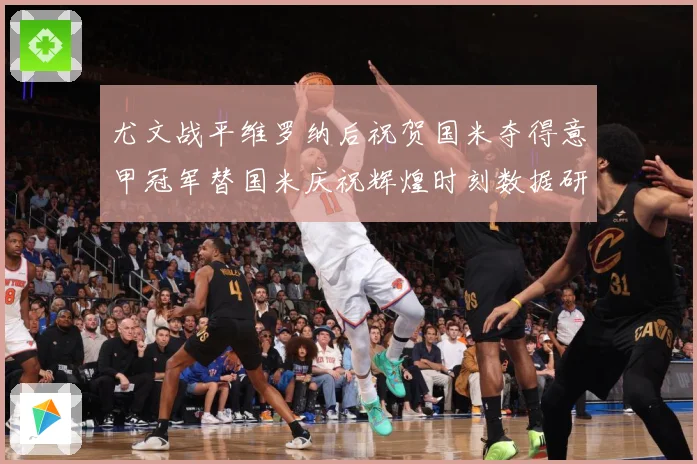 尤文战平维罗纳后祝贺国米夺得意甲冠军替国米庆祝辉煌时刻数据研判：最新赛事动态与深度分析