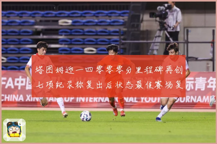 塔图姆迎一四零零零分里程碑再创七项纪录称复出后状态最佳赛场复盘：最新赛事动态与深度分析