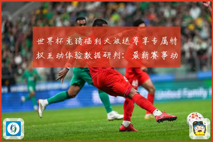 世界杯竞猜福利大放送尊享专属特权互动体验数据研判：最新赛事动态与深度分析