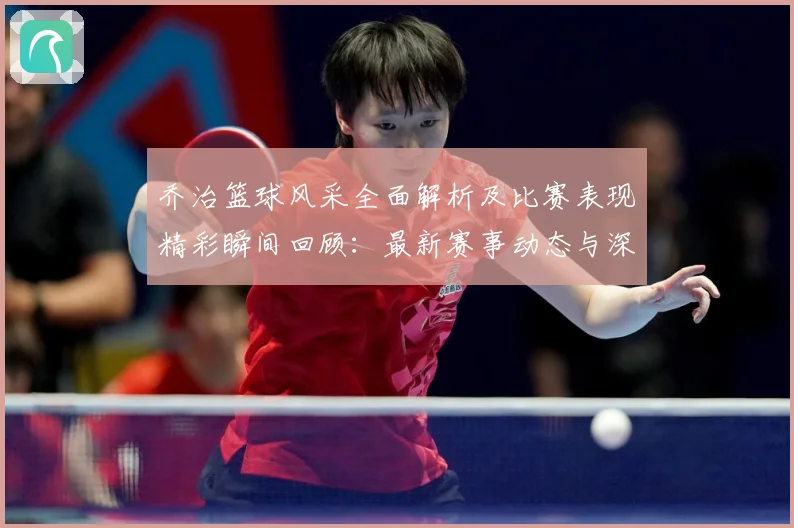 乔治篮球风采全面解析及比赛表现精彩瞬间回顾：最新赛事动态与深度分析