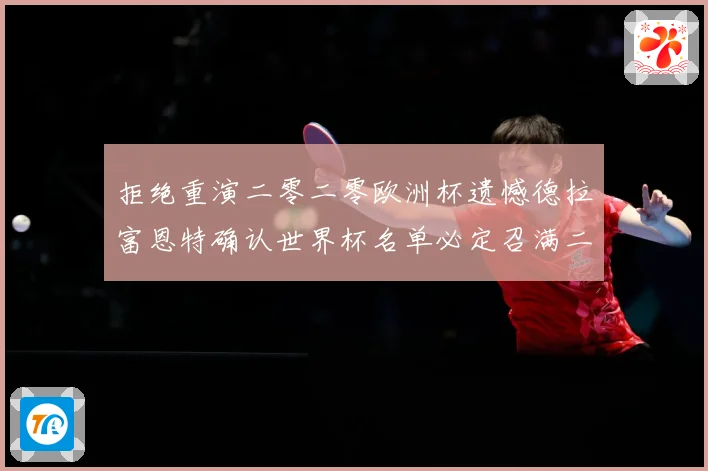 拒绝重演二零二零欧洲杯遗憾德拉富恩特确认世界杯名单必定召满二战术观察：最新赛事动态与深度分析