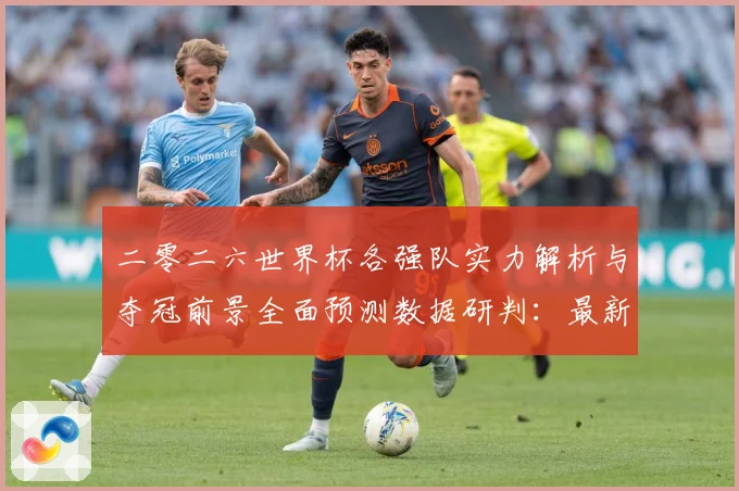 二零二六世界杯各强队实力解析与夺冠前景全面预测数据研判：最新赛事动态与深度分析