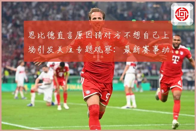 恩比德直言原因猜对方不想自己上场引发关注专题观察：最新赛事动态与深度分析