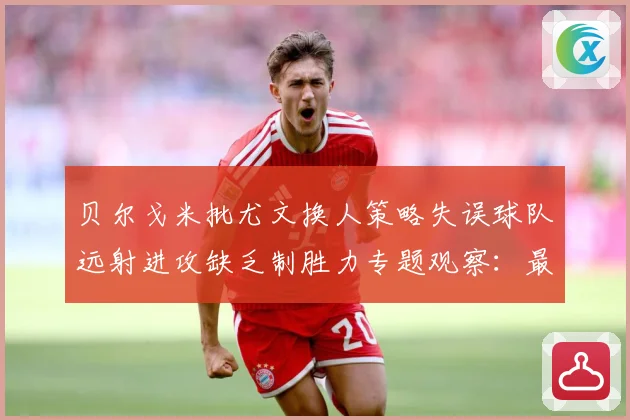 贝尔戈米批尤文换人策略失误球队远射进攻缺乏制胜力专题观察：最新赛事动态与深度分析