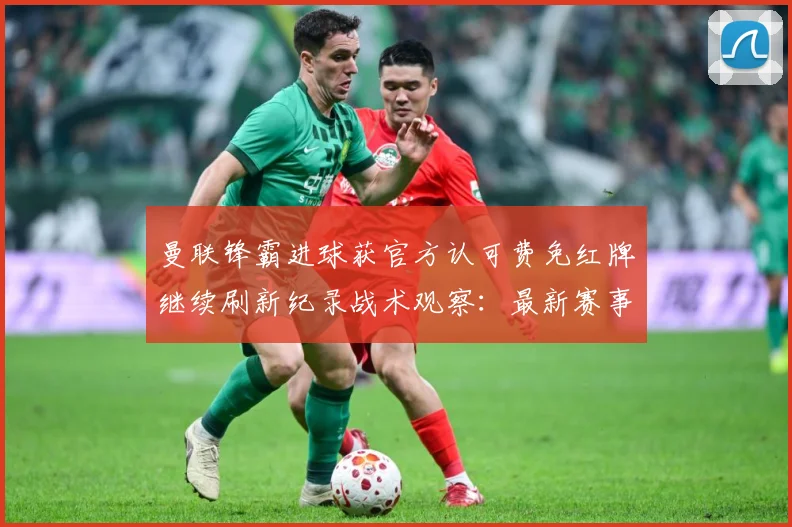 曼联锋霸进球获官方认可费免红牌继续刷新纪录战术观察：最新赛事动态与深度分析