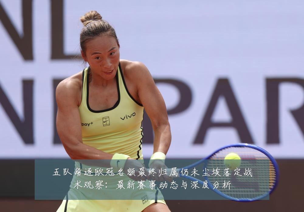 五队角逐欧冠名额最终归属仍未尘埃落定战术观察:最新赛事动态与深度分析