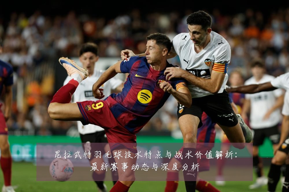 昆拉武特羽毛球技术特点与战术价值解析:最新赛事动态与深度分析