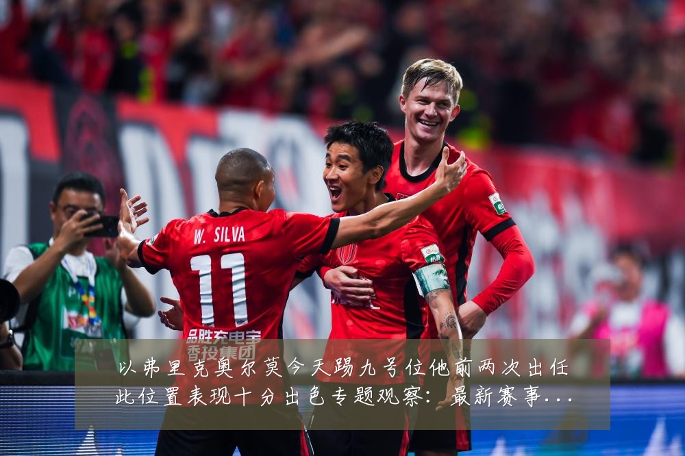 以弗里克奥尔莫今天踢九号位他前两次出任此位置表现十分出色专题观察:最新赛事动态与深度分析