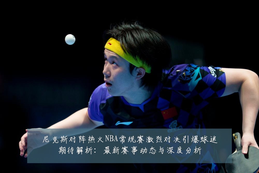尼克斯对阵热火NBA常规赛激烈对决引爆球迷期待解析:最新赛事动态与深度分析