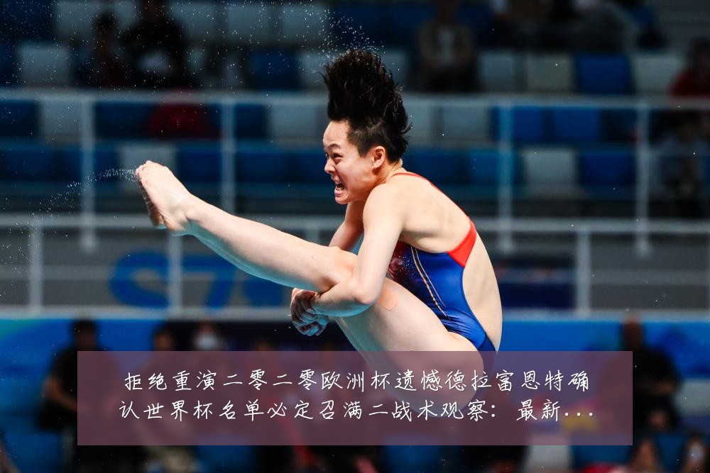 拒绝重演二零二零欧洲杯遗憾德拉富恩特确认世界杯名单必定召满二战术观察:最新赛事动态与深度分析